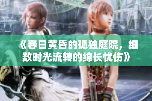 《春日黄昏的孤独庭院，细数时光流转的绵长忧伤》