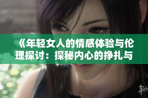 《年轻女人的情感体验与伦理探讨：探秘内心的挣扎与选择》