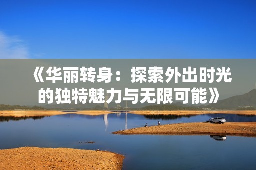 《华丽转身：探索外出时光的独特魅力与无限可能》