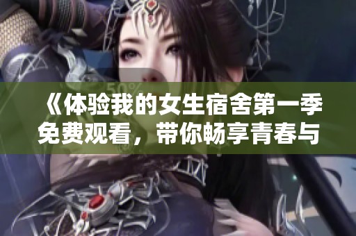 《体验我的女生宿舍第一季免费观看，带你畅享青春与爱情的故事》