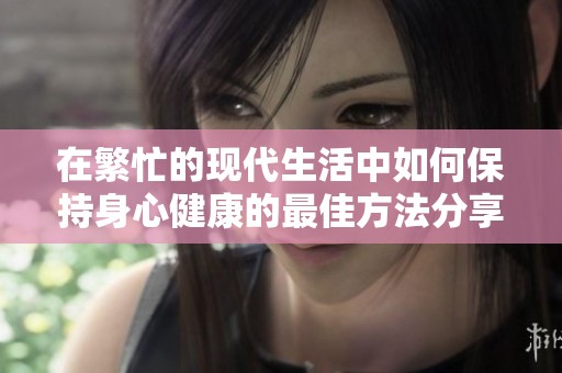 在繁忙的现代生活中如何保持身心健康的最佳方法分享