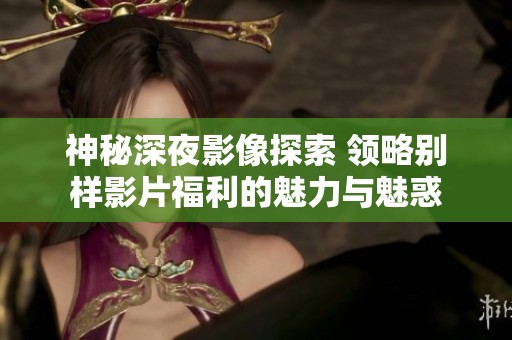 神秘深夜影像探索 领略别样影片福利的魅力与魅惑