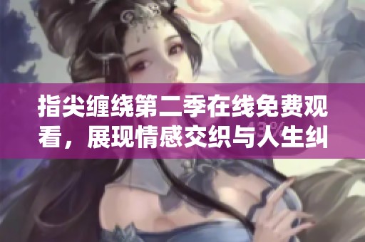 指尖缠绕第二季在线免费观看，展现情感交织与人生纠葛的精彩剧情