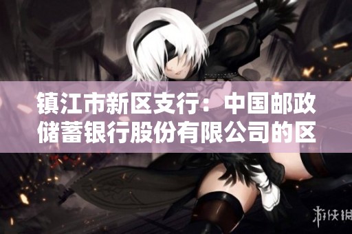 镇江市新区支行：中国邮政储蓄银行股份有限公司的区域金融服务中心
