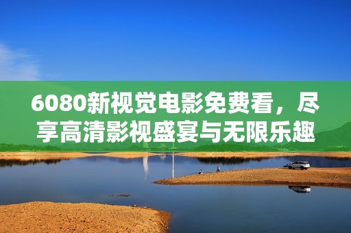 6080新视觉电影免费看，尽享高清影视盛宴与无限乐趣