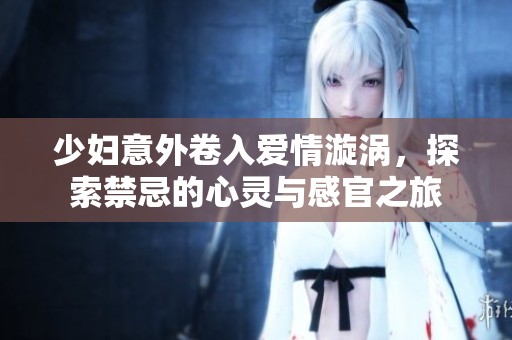 少妇意外卷入爱情漩涡，探索禁忌的心灵与感官之旅
