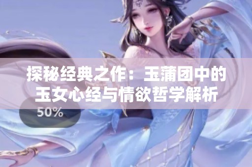探秘经典之作：玉蒲团中的玉女心经与情欲哲学解析