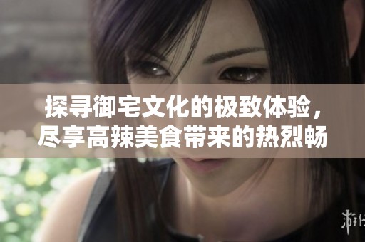 探寻御宅文化的极致体验，尽享高辣美食带来的热烈畅快感