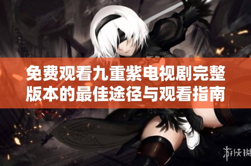 免费观看九重紫电视剧完整版本的最佳途径与观看指南