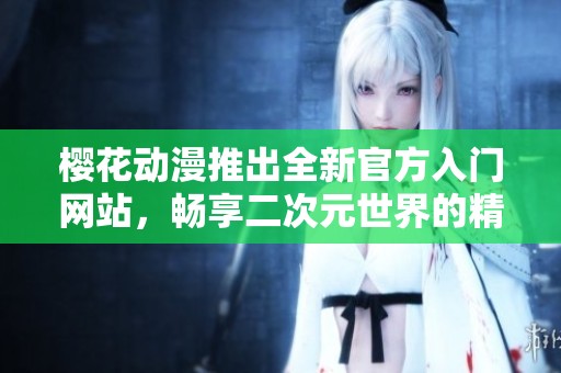 樱花动漫推出全新官方入门网站，畅享二次元世界的精彩体验
