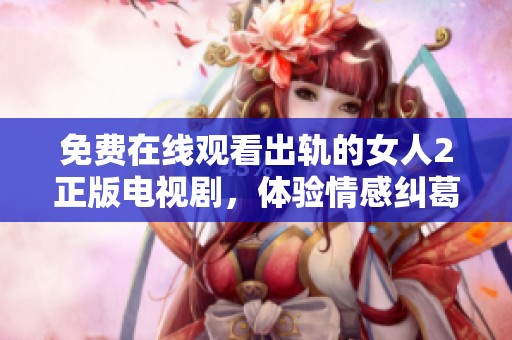 免费在线观看出轨的女人2正版电视剧，体验情感纠葛与人物心路历程
