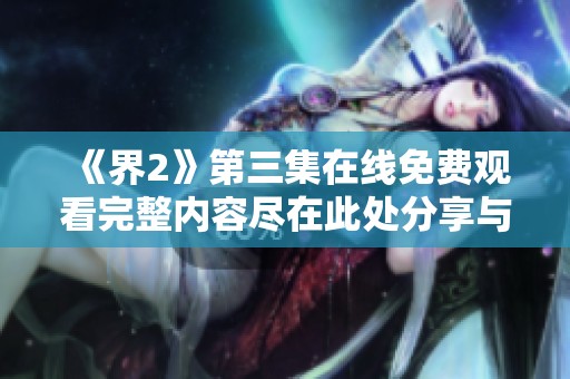 《界2》第三集在线免费观看完整内容尽在此处分享与解析