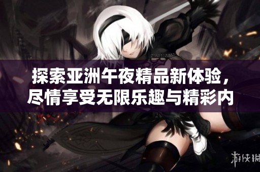 探索亚洲午夜精品新体验，尽情享受无限乐趣与精彩内容