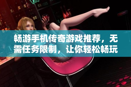 畅游手机传奇游戏推荐，无需任务限制，让你轻松畅玩尽情体验！