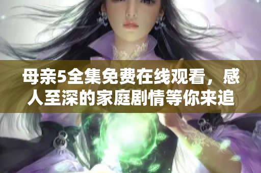 母亲5全集免费在线观看，感人至深的家庭剧情等你来追逐