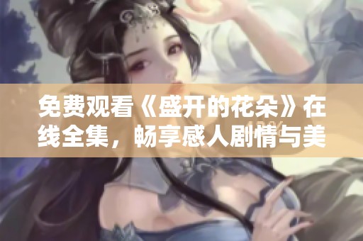 免费观看《盛开的花朵》在线全集，畅享感人剧情与美丽画面！