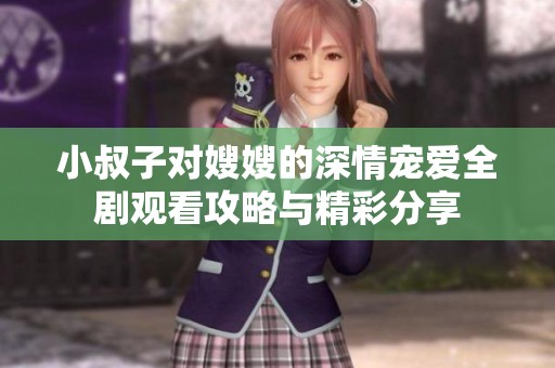 小叔子对嫂嫂的深情宠爱全剧观看攻略与精彩分享