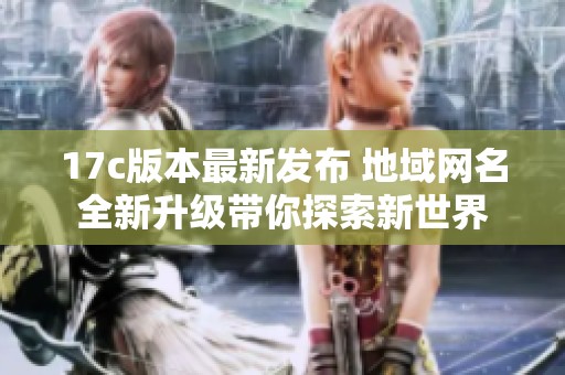 17c版本最新发布 地域网名全新升级带你探索新世界