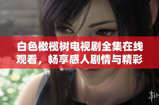 白色橄榄树电视剧全集在线观看，畅享感人剧情与精彩演出尽在其中