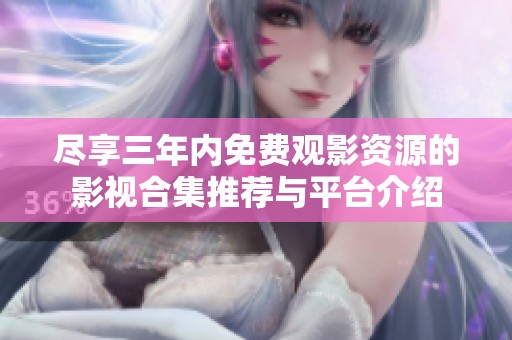 尽享三年内免费观影资源的影视合集推荐与平台介绍