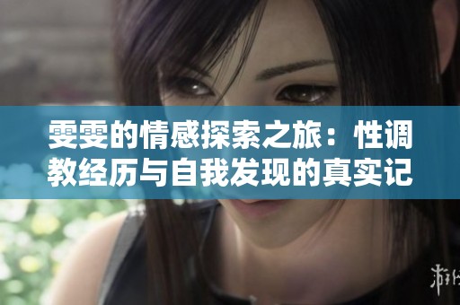 雯雯的情感探索之旅：性调教经历与自我发现的真实记录