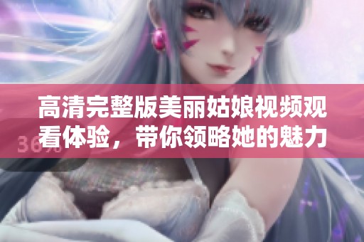 高清完整版美丽姑娘视频观看体验，带你领略她的魅力与风采