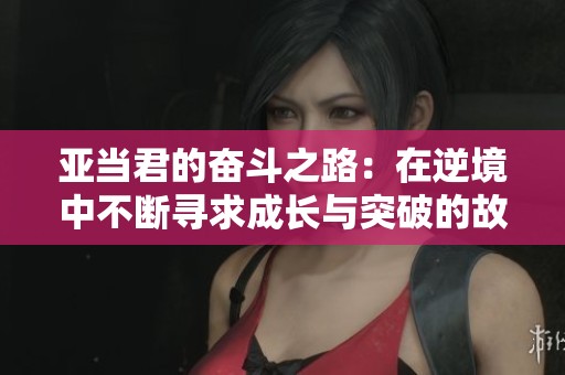 亚当君的奋斗之路：在逆境中不断寻求成长与突破的故事
