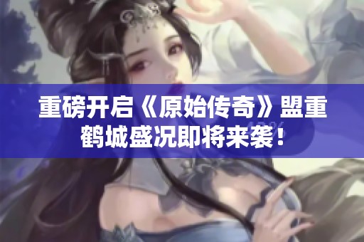 重磅开启《原始传奇》盟重鹤城盛况即将来袭！
