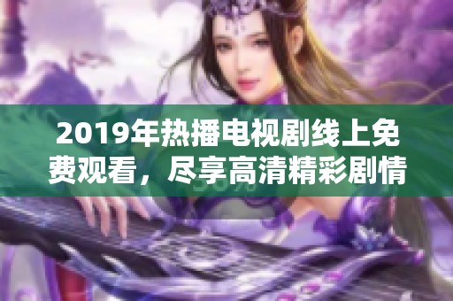 2019年热播电视剧线上免费观看，尽享高清精彩剧情与人物魅力