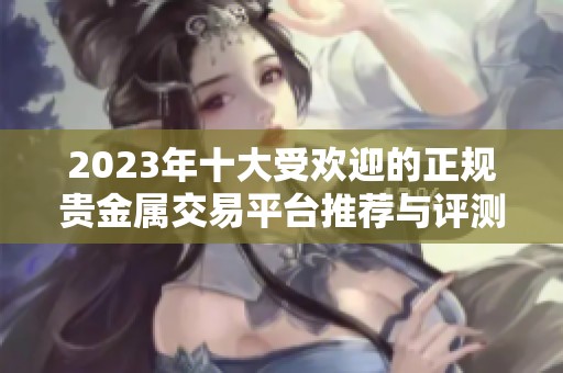 2023年十大受欢迎的正规贵金属交易平台推荐与评测指南