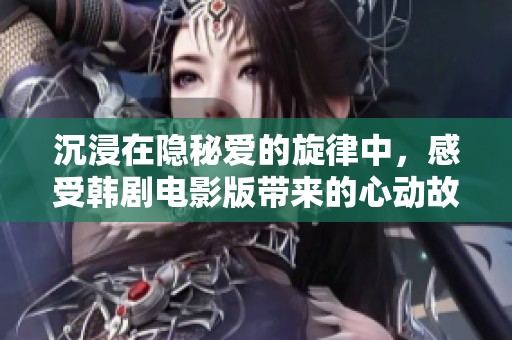 沉浸在隐秘爱的旋律中，感受韩剧电影版带来的心动故事