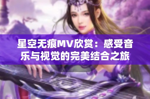 星空无痕MV欣赏：感受音乐与视觉的完美结合之旅