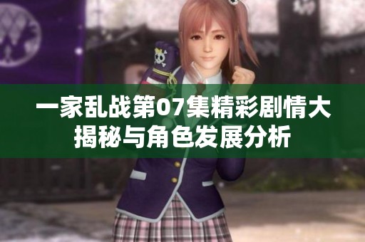 一家乱战第07集精彩剧情大揭秘与角色发展分析