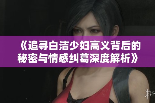 《追寻白洁少妇高义背后的秘密与情感纠葛深度解析》