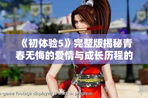 《初体验5》完整版揭秘青春无悔的爱情与成长历程的感人故事