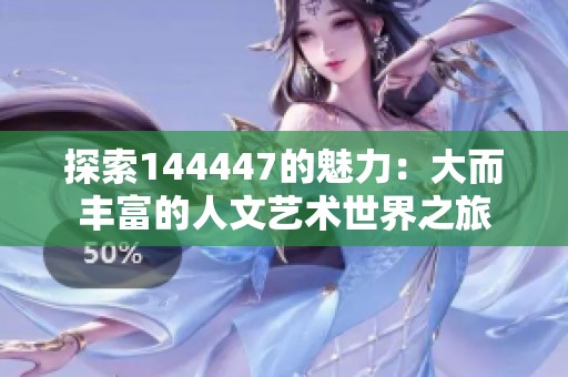 探索144447的魅力：大而丰富的人文艺术世界之旅