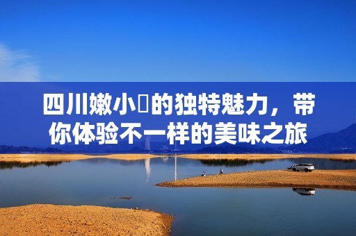 四川嫩小槡的独特魅力，带你体验不一样的美味之旅