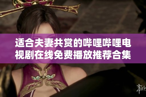 适合夫妻共赏的哔哩哔哩电视剧在线免费播放推荐合集  