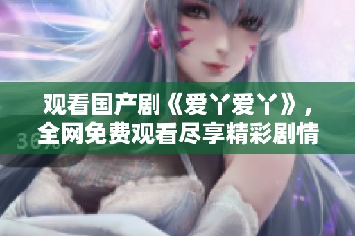 观看国产剧《爱丫爱丫》，全网免费观看尽享精彩剧情与感人故事