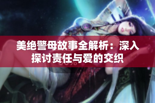 美绝警母故事全解析：深入探讨责任与爱的交织