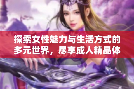 探索女性魅力与生活方式的多元世界，尽享成人精品体验