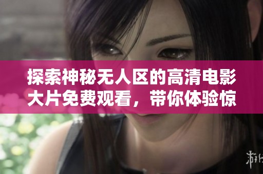 探索神秘无人区的高清电影大片免费观看，带你体验惊险旅程