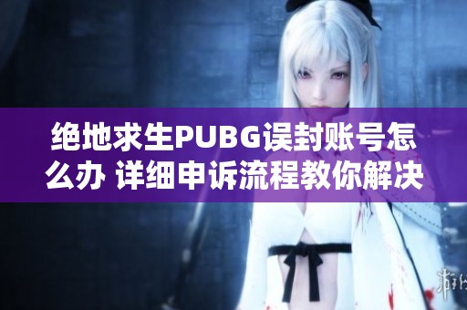 绝地求生PUBG误封账号怎么办 详细申诉流程教你解决问题