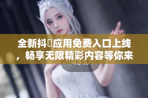 全新抖抈应用免费入口上线，畅享无限精彩内容等你来体验
