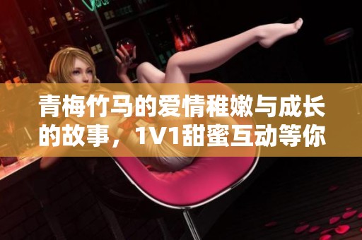 青梅竹马的爱情稚嫩与成长的故事，1V1甜蜜互动等你来读