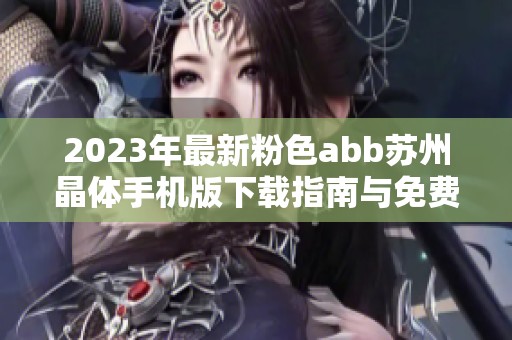 2023年最新粉色abb苏州晶体手机版下载指南与免费下载安装教程