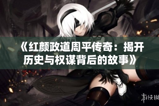 《红颜政道周平传奇：揭开历史与权谋背后的故事》