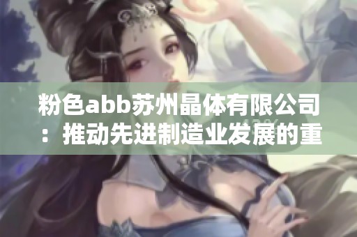粉色abb苏州晶体有限公司：推动先进制造业发展的重要力量