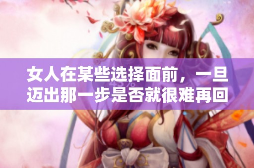 女人在某些选择面前，一旦迈出那一步是否就很难再回头呢