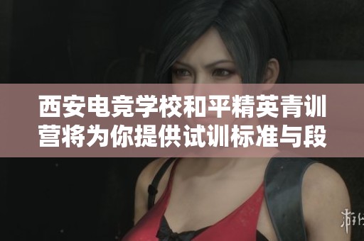 西安电竞学校和平精英青训营将为你提供试训标准与段位匹配指导